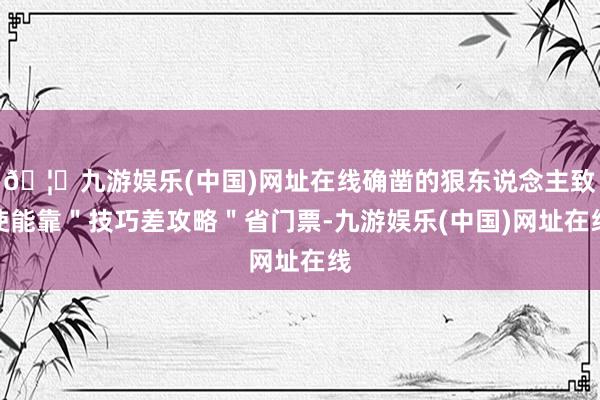 🦄九游娱乐(中国)网址在线确凿的狠东说念主致使能靠＂技巧差攻略＂省门票-九游娱乐(中国)网址在线