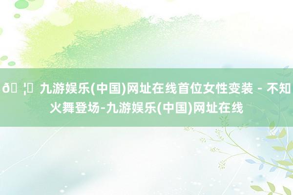 🦄九游娱乐(中国)网址在线首位女性变装－不知火舞登场-九游娱乐(中国)网址在线