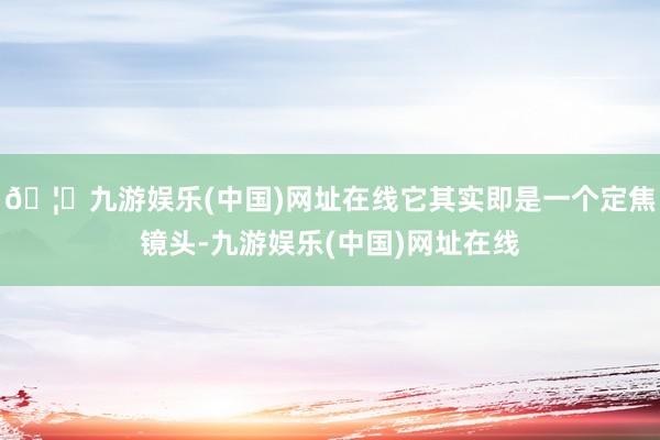 🦄九游娱乐(中国)网址在线它其实即是一个定焦镜头-九游娱乐(中国)网址在线