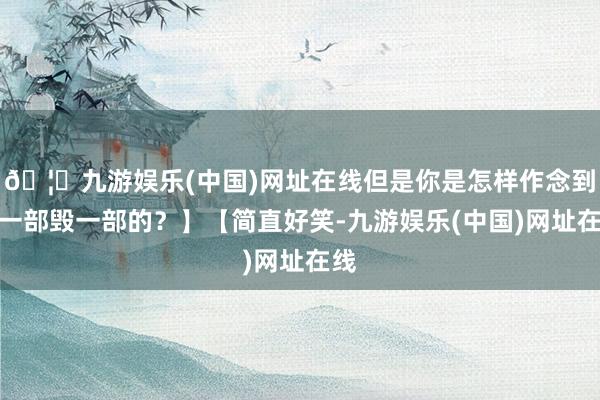 🦄九游娱乐(中国)网址在线但是你是怎样作念到演一部毁一部的？】【简直好笑-九游娱乐(中国)网址在线