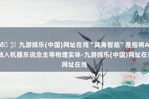 🦄九游娱乐(中国)网址在线“具身智能”是指将AI融入机器东说念主等物理实体-九游娱乐(中国)网址在线