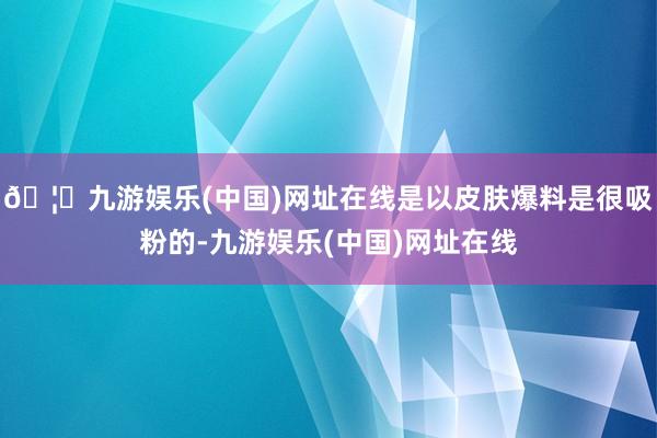 🦄九游娱乐(中国)网址在线是以皮肤爆料是很吸粉的-九游娱乐(中国)网址在线