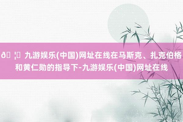 🦄九游娱乐(中国)网址在线在马斯克、扎克伯格和黄仁勋的指导下-九游娱乐(中国)网址在线