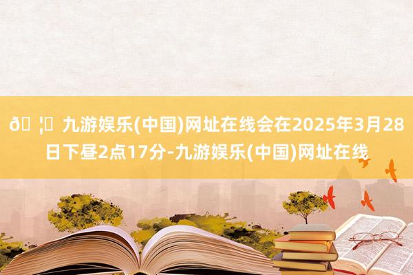🦄九游娱乐(中国)网址在线会在2025年3月28日下昼2点17分-九游娱乐(中国)网址在线