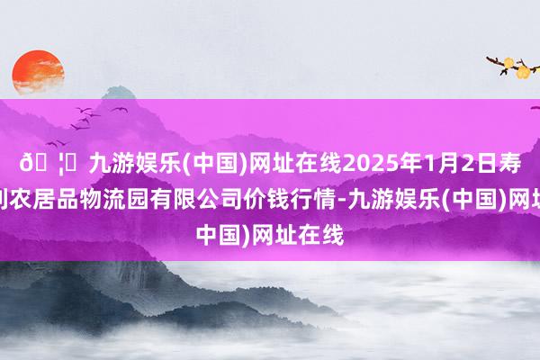 🦄九游娱乐(中国)网址在线2025年1月2日寿光地利农居品物流园有限公司价钱行情-九游娱乐(中国)网址在线