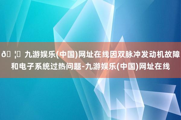 🦄九游娱乐(中国)网址在线因双脉冲发动机故障和电子系统过热问题-九游娱乐(中国)网址在线