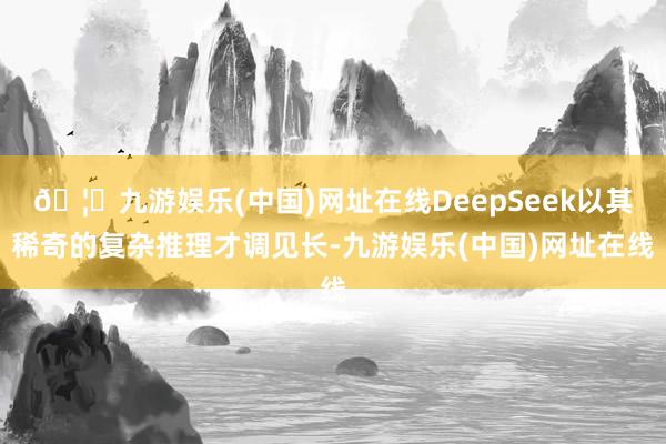 🦄九游娱乐(中国)网址在线DeepSeek以其稀奇的复杂推理才调见长-九游娱乐(中国)网址在线