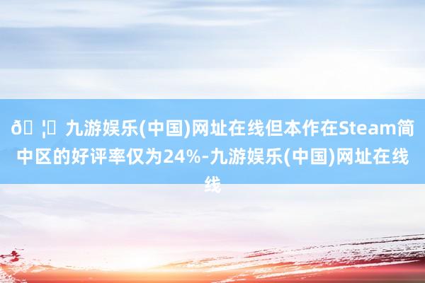 🦄九游娱乐(中国)网址在线但本作在Steam简中区的好评率仅为24%-九游娱乐(中国)网址在线