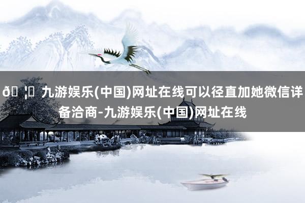 🦄九游娱乐(中国)网址在线可以径直加她微信详备洽商-九游娱乐(中国)网址在线