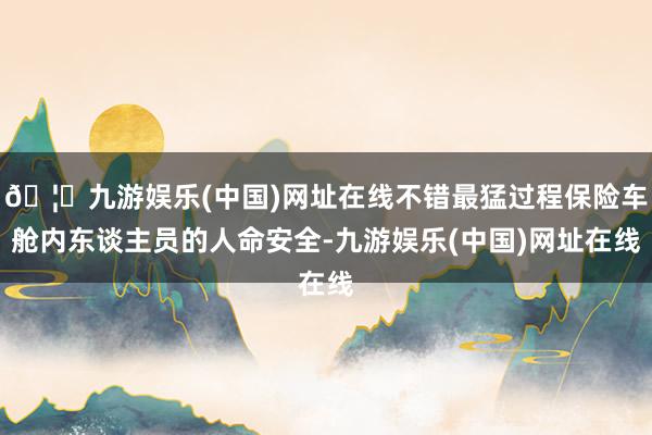🦄九游娱乐(中国)网址在线不错最猛过程保险车舱内东谈主员的人命安全-九游娱乐(中国)网址在线