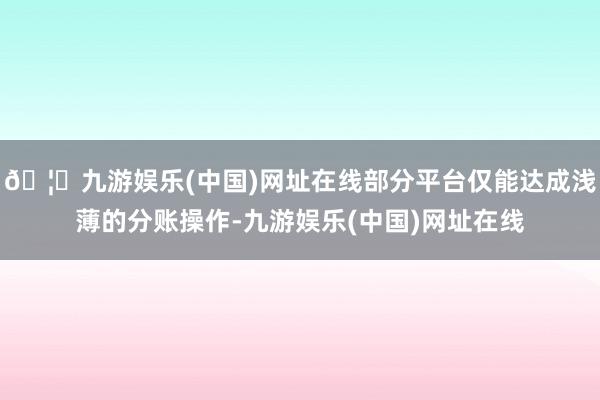 🦄九游娱乐(中国)网址在线部分平台仅能达成浅薄的分账操作-九游娱乐(中国)网址在线