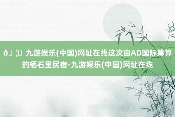 🦄九游娱乐(中国)网址在线这次由AD国际筹算的栖石里民宿-九游娱乐(中国)网址在线