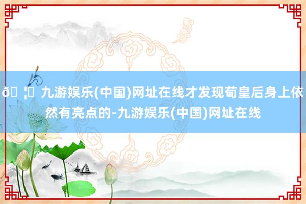 🦄九游娱乐(中国)网址在线才发现荀皇后身上依然有亮点的-九游娱乐(中国)网址在线