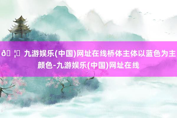 🦄九游娱乐(中国)网址在线桥体主体以蓝色为主颜色-九游娱乐(中国)网址在线