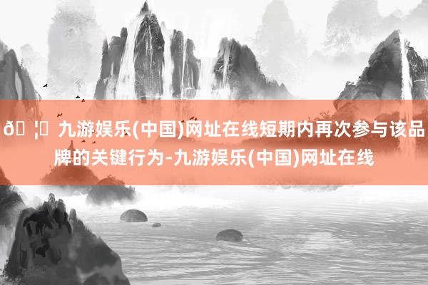 🦄九游娱乐(中国)网址在线短期内再次参与该品牌的关键行为-九游娱乐(中国)网址在线