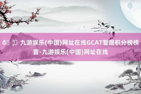 🦄九游娱乐(中国)网址在线GCAT暂居积分榜榜首-九游娱乐(中国)网址在线