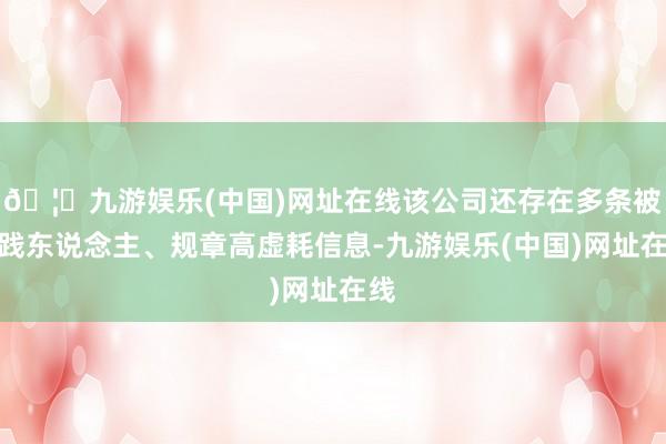 🦄九游娱乐(中国)网址在线该公司还存在多条被实践东说念主、规章高虚耗信息-九游娱乐(中国)网址在线