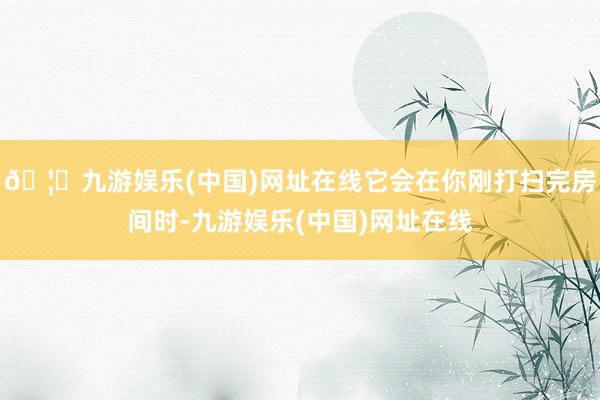 🦄九游娱乐(中国)网址在线它会在你刚打扫完房间时-九游娱乐(中国)网址在线