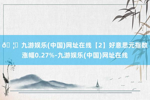 🦄九游娱乐(中国)网址在线　　【2】好意思元指数涨幅0.27%-九游娱乐(中国)网址在线