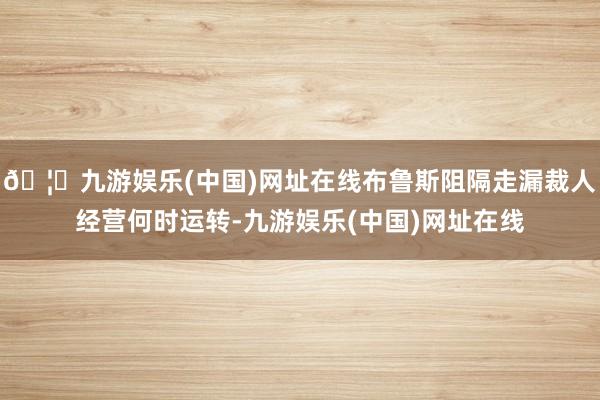 🦄九游娱乐(中国)网址在线布鲁斯阻隔走漏裁人经营何时运转-九游娱乐(中国)网址在线