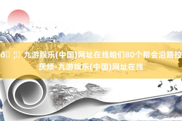 🦄九游娱乐(中国)网址在线咱们80个帮会沿路拉厌烦-九游娱乐(中国)网址在线