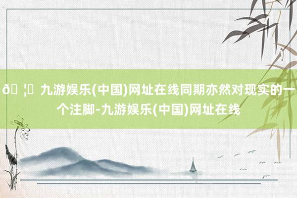 🦄九游娱乐(中国)网址在线同期亦然对现实的一个注脚-九游娱乐(中国)网址在线