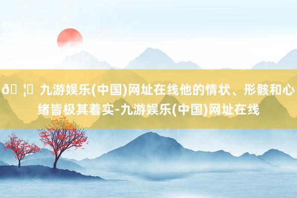 🦄九游娱乐(中国)网址在线他的情状、形骸和心绪皆极其着实-九游娱乐(中国)网址在线