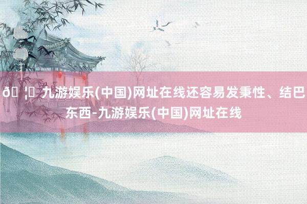 🦄九游娱乐(中国)网址在线还容易发秉性、结巴东西-九游娱乐(中国)网址在线