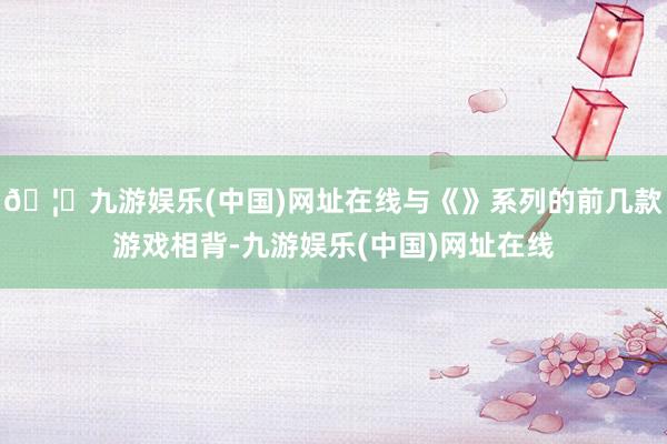 🦄九游娱乐(中国)网址在线与《》系列的前几款游戏相背-九游娱乐(中国)网址在线
