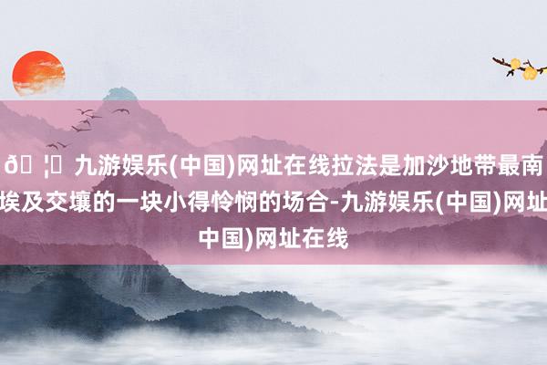 🦄九游娱乐(中国)网址在线拉法是加沙地带最南端与埃及交壤的一块小得怜悯的场合-九游娱乐(中国)网址在线