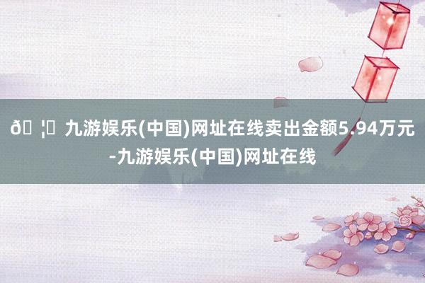🦄九游娱乐(中国)网址在线卖出金额5.94万元-九游娱乐(中国)网址在线