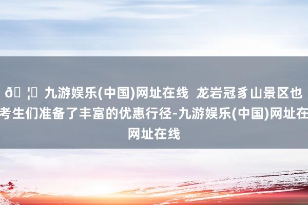 🦄九游娱乐(中国)网址在线  龙岩冠豸山景区也为考生们准备了丰富的优惠行径-九游娱乐(中国)网址在线