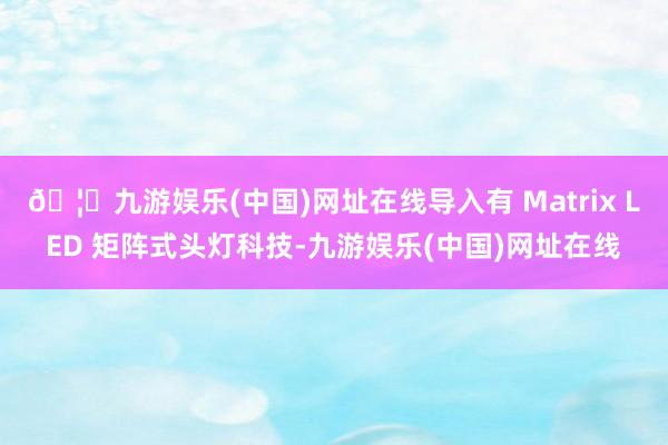 🦄九游娱乐(中国)网址在线导入有 Matrix LED 矩阵式头灯科技-九游娱乐(中国)网址在线