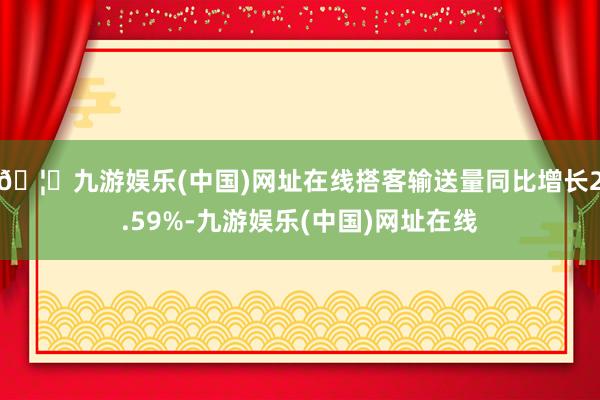 🦄九游娱乐(中国)网址在线搭客输送量同比增长2.59%-九游娱乐(中国)网址在线