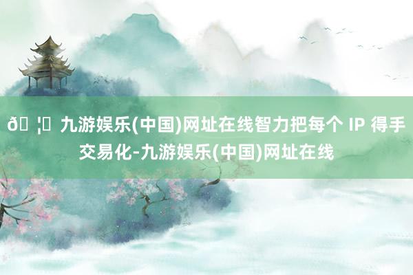 🦄九游娱乐(中国)网址在线智力把每个 IP 得手交易化-九游娱乐(中国)网址在线