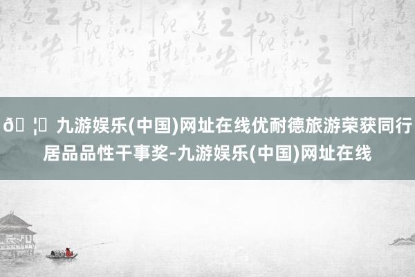 🦄九游娱乐(中国)网址在线优耐德旅游荣获同行居品品性干事奖-九游娱乐(中国)网址在线