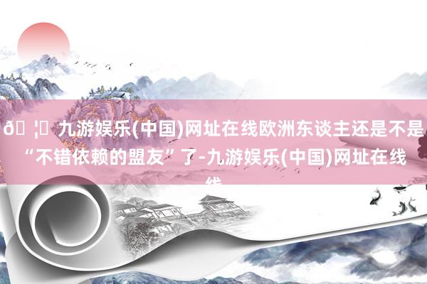 🦄九游娱乐(中国)网址在线欧洲东谈主还是不是“不错依赖的盟友”了-九游娱乐(中国)网址在线
