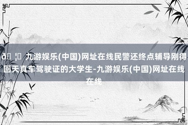 🦄九游娱乐(中国)网址在线民警还终点辅导刚得回天真车驾驶证的大学生-九游娱乐(中国)网址在线