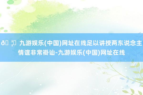 🦄九游娱乐(中国)网址在线足以讲授两东说念主情谊非常褂讪-九游娱乐(中国)网址在线