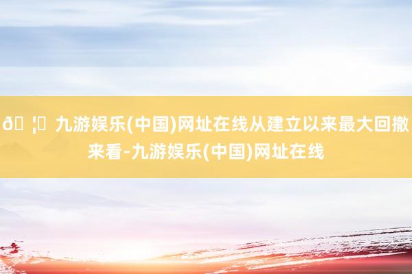 🦄九游娱乐(中国)网址在线从建立以来最大回撤来看-九游娱乐(中国)网址在线