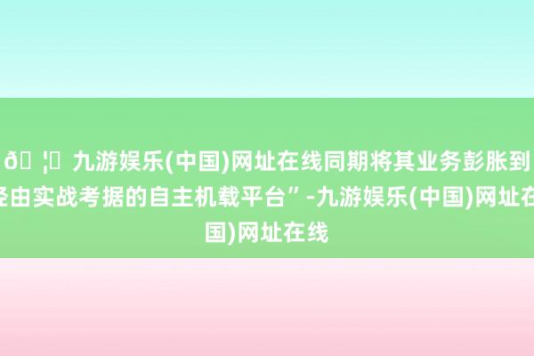 🦄九游娱乐(中国)网址在线同期将其业务彭胀到“经由实战考据的自主机载平台”-九游娱乐(中国)网址在线