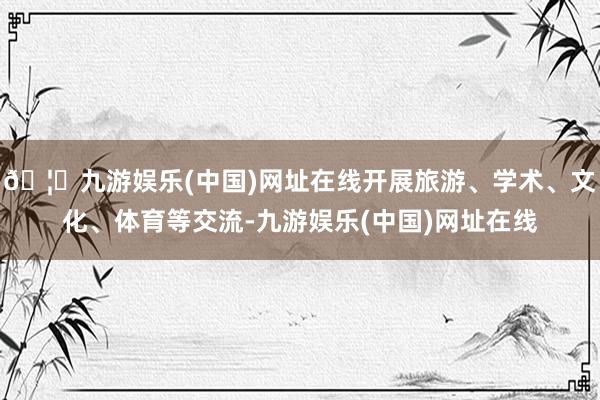 🦄九游娱乐(中国)网址在线开展旅游、学术、文化、体育等交流-九游娱乐(中国)网址在线