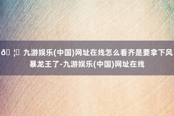 🦄九游娱乐(中国)网址在线怎么看齐是要拿下风暴龙王了-九游娱乐(中国)网址在线