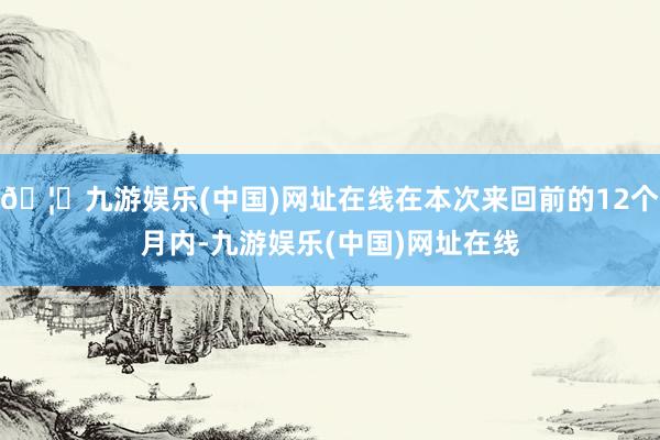 🦄九游娱乐(中国)网址在线在本次来回前的12个月内-九游娱乐(中国)网址在线