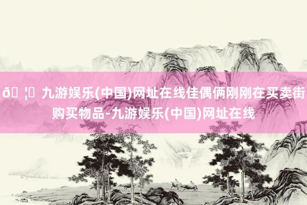 🦄九游娱乐(中国)网址在线佳偶俩刚刚在买卖街购买物品-九游娱乐(中国)网址在线