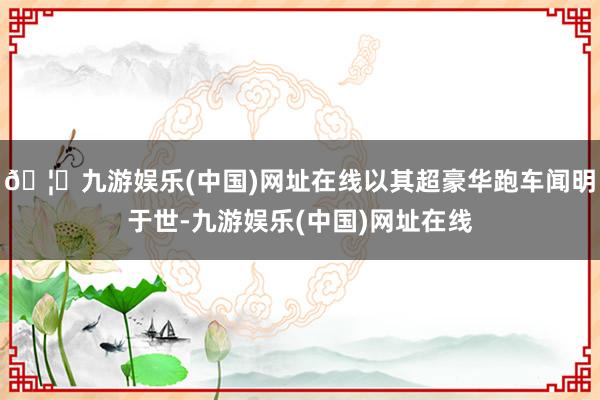 🦄九游娱乐(中国)网址在线以其超豪华跑车闻明于世-九游娱乐(中国)网址在线