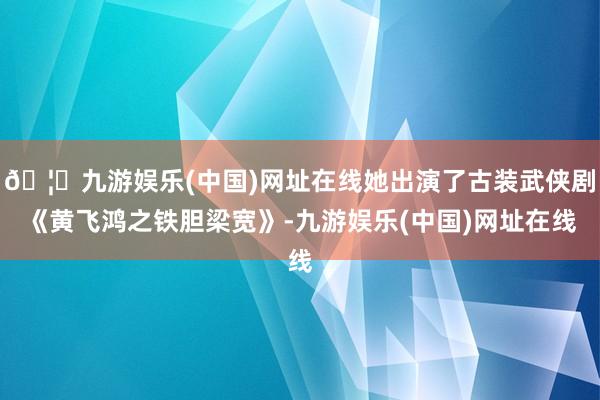🦄九游娱乐(中国)网址在线她出演了古装武侠剧《黄飞鸿之铁胆梁宽》-九游娱乐(中国)网址在线