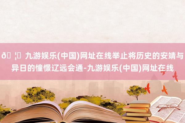 🦄九游娱乐(中国)网址在线举止将历史的安靖与异日的憧憬辽远会通-九游娱乐(中国)网址在线