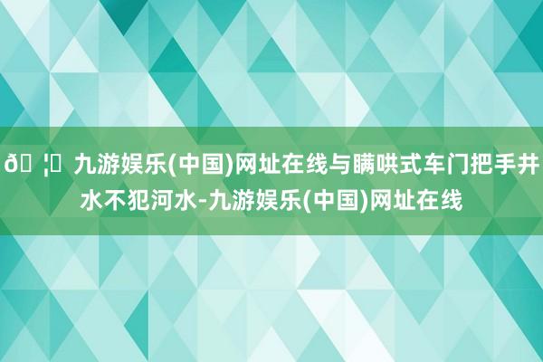 🦄九游娱乐(中国)网址在线与瞒哄式车门把手井水不犯河水-九游娱乐(中国)网址在线
