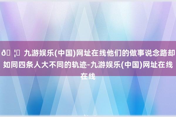 🦄九游娱乐(中国)网址在线他们的做事说念路却如同四条人大不同的轨迹-九游娱乐(中国)网址在线